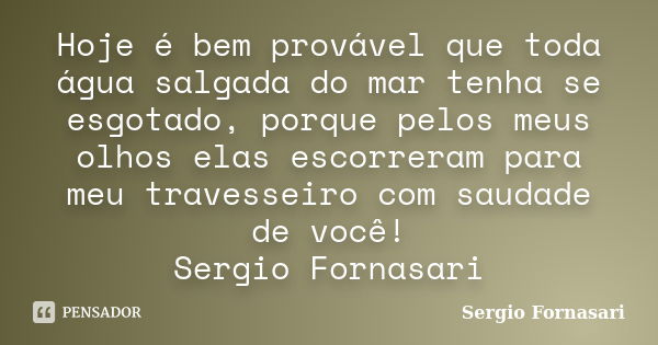 Hoje é bem provável que toda água salgada do mar tenha se esgotado, porque pelos meus olhos elas escorreram para meu travesseiro com saudade de você! Sergio For... Frase de Sergio Fornasari.