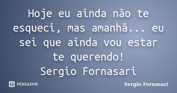 Hoje eu ainda não te esqueci, mas amanhã... eu sei que ainda vou estar te querendo! Sergio Fornasari... Frase de Sergio Fornasari.