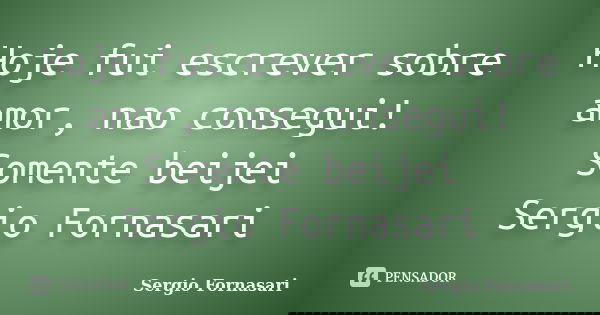 Hoje fui escrever sobre amor, nao consegui! Somente beijei Sergio Fornasari... Frase de Sergio Fornasari.