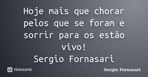 Hoje mais que chorar pelos que se foram e sorrir para os estão vivo! Sergio Fornasari... Frase de Sergio Fornasari.