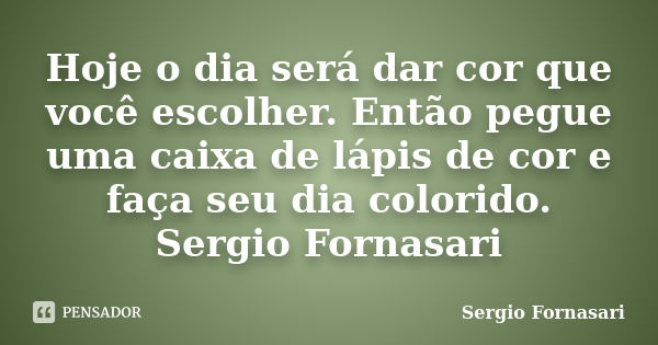 Hoje o dia será dar cor que você escolher. Então pegue uma caixa de lápis de cor e faça seu dia colorido. Sergio Fornasari... Frase de Sergio Fornasari.