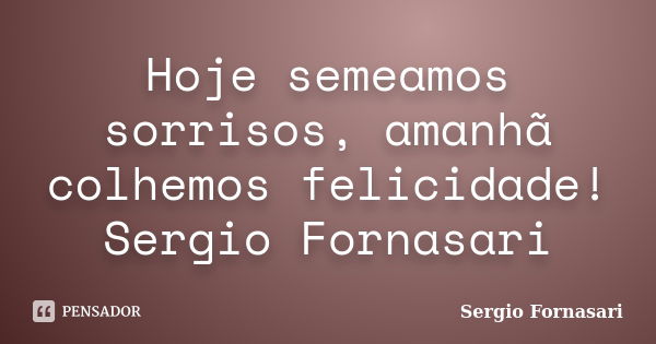 Hoje semeamos sorrisos, amanhã colhemos felicidade! Sergio Fornasari... Frase de Sergio Fornasari.