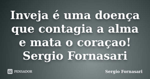 Inveja é uma doença que contagia a alma e mata o coraçao! Sergio Fornasari... Frase de Sergio Fornasari.