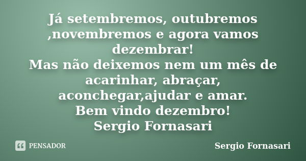 Já setembremos, outubremos ,novembremos e agora vamos dezembrar! Mas não deixemos nem um mês de acarinhar, abraçar, aconchegar,ajudar e amar. Bem vindo dezembro... Frase de Sergio Fornasari.