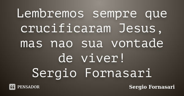 Lembremos sempre que crucificaram Jesus, mas nao sua vontade de viver! Sergio Fornasari... Frase de Sergio Fornasari.