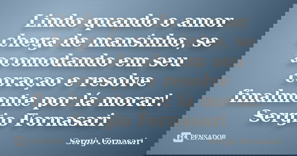 Lindo quando o amor chega de mansinho, se acomodando em seu coraçao e resolve finalmente por lá morar! Sergio Fornasari... Frase de Sergio Fornasari.