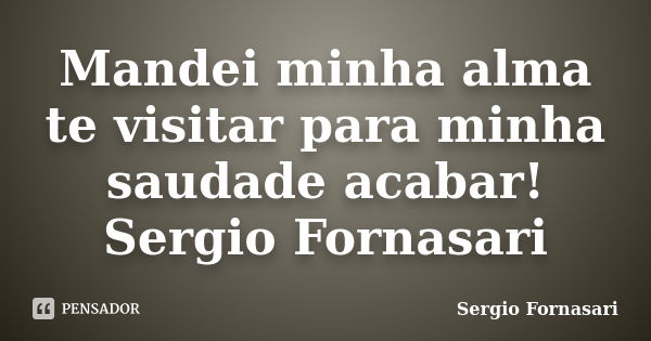 Mandei minha alma te visitar para minha saudade acabar! Sergio Fornasari... Frase de Sergio Fornasari.