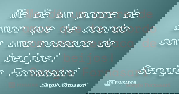 Me dê um porre de amor que te acordo com uma ressaca de beijos! Sergio Fornasari... Frase de Sergio Fornasari.