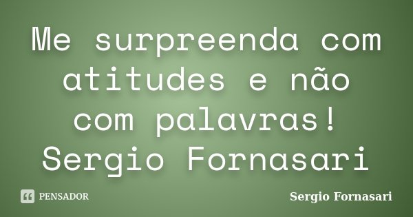 Me surpreenda com atitudes e não com palavras! Sergio Fornasari... Frase de Sergio Fornasari.