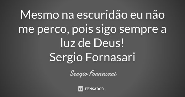Mesmo na escuridão eu não me perco, pois sigo sempre a luz de Deus! Sergio Fornasari... Frase de Sergio Fornasari.