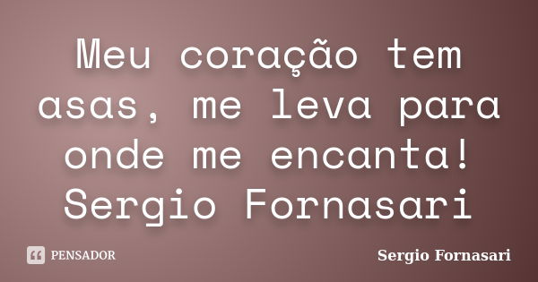 Meu coração tem asas, me leva para onde me encanta! Sergio Fornasari... Frase de Sergio Fornasari.