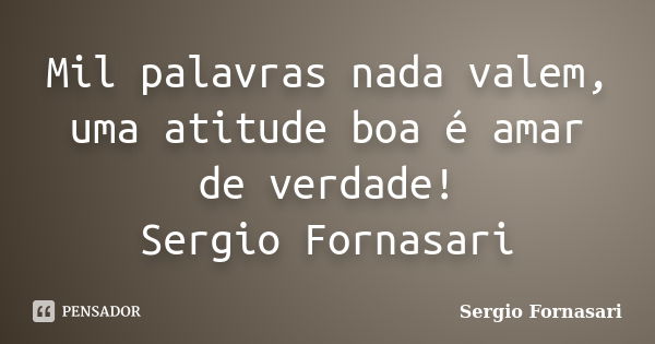 Mil palavras nada valem, uma atitude boa é amar de verdade! Sergio Fornasari... Frase de Sergio Fornasari.