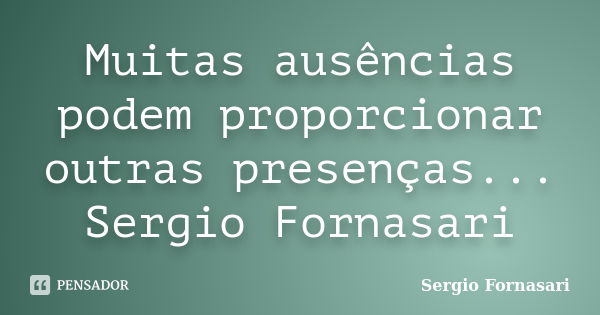 Muitas ausências podem proporcionar outras presenças... Sergio Fornasari... Frase de Sergio Fornasari.