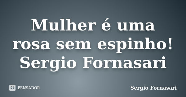 Mulher é uma rosa sem espinho! Sergio Fornasari... Frase de Sergio Fornasari.