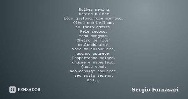 Mulher menina Menina mulher Boca gostosa,face manhosa. Olhos que brilham, eu tanto admiro. Pele sedosa, toda dengosa. Cheiro de flor, exalando amor. Você me enl... Frase de Sergio Fornasari.