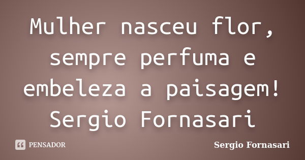 Mulher nasceu flor, sempre perfuma e embeleza a paisagem! Sergio Fornasari... Frase de Sergio Fornasari.