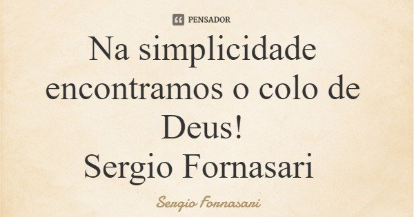 Na simplicidade encontramos o colo de Deus! Sergio Fornasari... Frase de Sergio Fornasari.