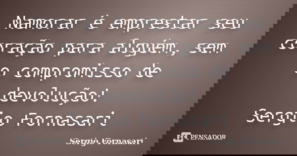Namorar é emprestar seu coração para alguém, sem o compromisso de devolução! Sergio Fornasari... Frase de Sergio Fornasari.