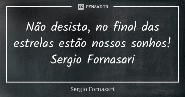 Não desista, no final das estrelas estão nossos sonhos! Sergio Fornasari... Frase de Sergio Fornasari.
