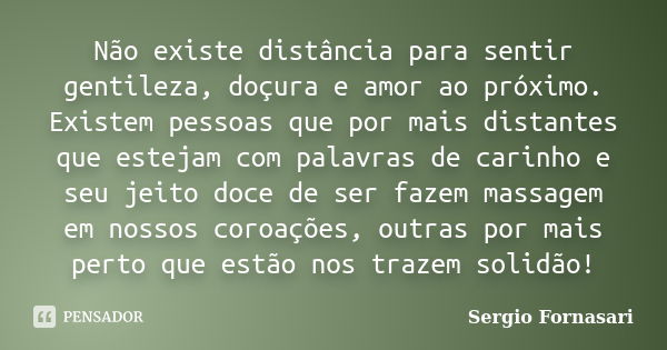 Não existe distância para sentir gentileza, doçura e amor ao próximo. Existem pessoas que por mais distantes que estejam com palavras de carinho e seu jeito doc... Frase de Sergio Fornasari.