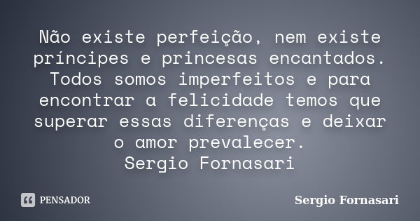 Não existe perfeição, nem existe príncipes e princesas encantados. Todos somos imperfeitos e para encontrar a felicidade temos que superar essas diferenças e de... Frase de Sergio Fornasari.