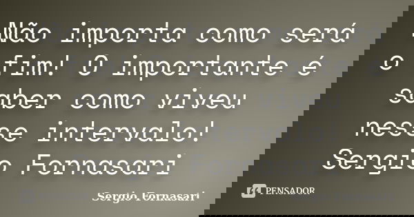 Não importa como será o fim! O importante é saber como viveu nesse intervalo! Sergio Fornasari... Frase de Sergio Fornasari.