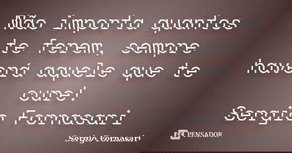 Não importa quantos te ferem, sempre haverá aquele que te cure! Sergio Fornasari... Frase de Sergio Fornasari.