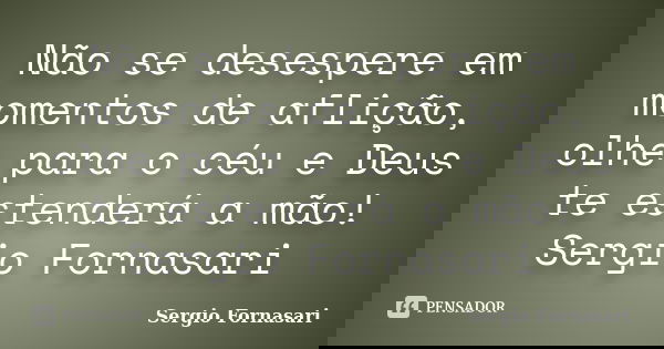 Não se desespere em momentos de aflição, olhe para o céu e Deus te estenderá a mão! Sergio Fornasari... Frase de Sergio Fornasari.