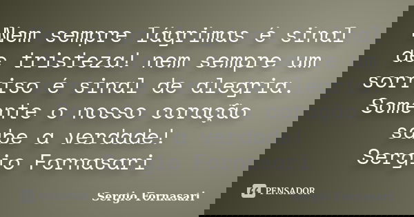 Nem sempre lágrimas é sinal de tristeza! nem sempre um sorriso é sinal de alegria. Somente o nosso coração sabe a verdade! Sergio Fornasari... Frase de Sergio Fornasari.