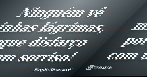 Ninguém vê minhas lágrimas, porque disfarço com um sorriso!... Frase de Sergio Fornasari.