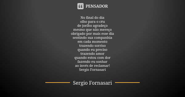 No final do dia olho para o céu de joelho agradeço mesmo que não mereço obrigado por mais esse dia sentindo sua companhia em cada momento trazendo sorriso quand... Frase de Sergio Fornasari.