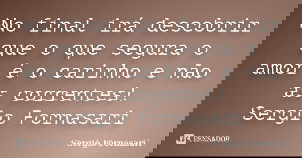 No final irá descobrir que o que segura o amor é o carinho e não as correntes! Sergio Fornasari... Frase de Sergio Fornasari.