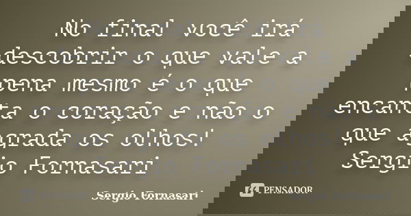 No final você irá descobrir o que vale a pena mesmo é o que encanta o coração e não o que agrada os olhos! Sergio Fornasari... Frase de Sergio Fornasari.