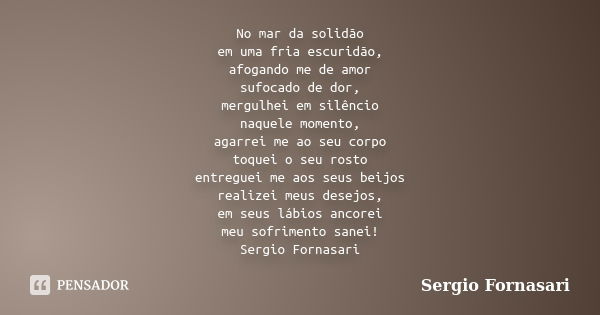 No mar da solidão em uma fria escuridão, afogando me de amor sufocado de dor, mergulhei em silêncio naquele momento, agarrei me ao seu corpo toquei o seu rosto ... Frase de Sergio Fornasari.