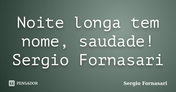 Noite longa tem nome, saudade! Sergio Fornasari... Frase de Sergio Fornasari.