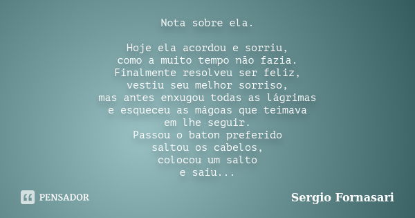 Nota sobre ela. Hoje ela acordou e sorriu, como a muito tempo não fazia. Finalmente resolveu ser feliz, vestiu seu melhor sorriso, mas antes enxugou todas as lá... Frase de Sergio Fornasari.