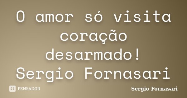 O amor só visita coração desarmado! Sergio Fornasari... Frase de Sergio Fornasari.
