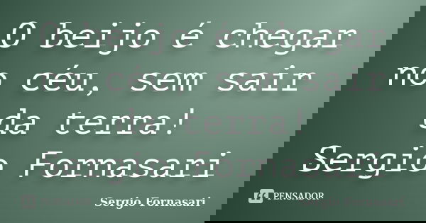 O beijo é chegar no céu, sem sair da terra! Sergio Fornasari... Frase de Sergio Fornasari.