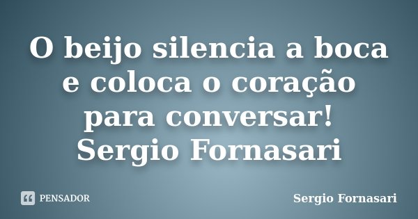 O beijo silencia a boca e coloca o coração para conversar! Sergio Fornasari... Frase de Sergio Fornasari.