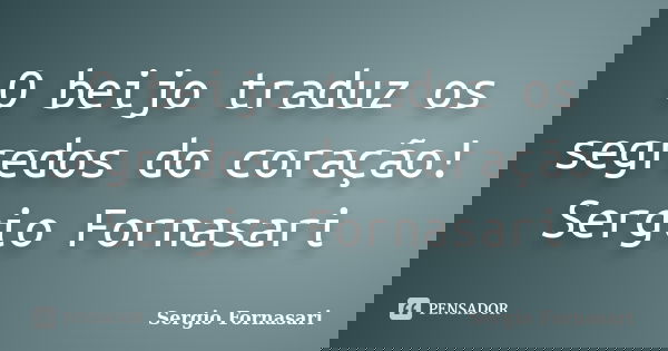 O beijo traduz os segredos do coração! Sergio Fornasari... Frase de Sergio Fornasari.