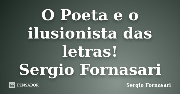 O Poeta e o ilusionista das letras! Sergio Fornasari... Frase de Sergio Fornasari.