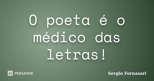 O poeta é o médico das letras!... Frase de Sergio Fornasari.