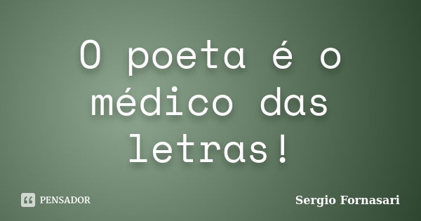 O poeta é o médico das letras!... Frase de Sergio Fornasari.