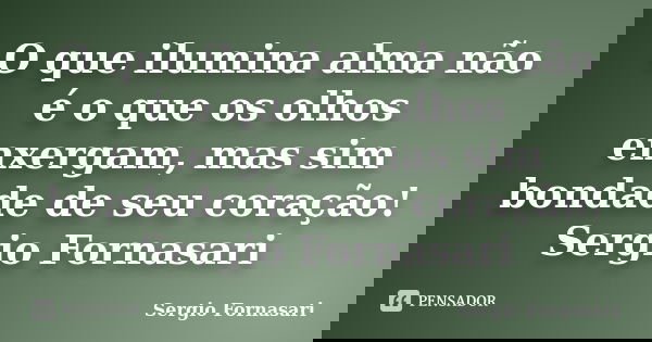 O que ilumina alma não é o que os olhos enxergam, mas sim bondade de seu coração! Sergio Fornasari... Frase de Sergio Fornasari.