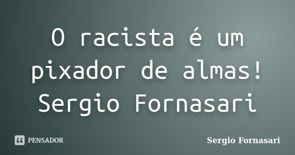 O racista é um pixador de almas! Sergio Fornasari... Frase de Sergio Fornasari.