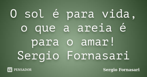 O sol é para vida, o que a areia é para o amar! Sergio Fornasari... Frase de Sergio Fornasari.