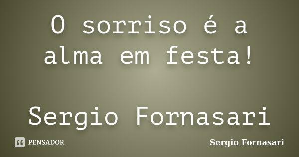 O sorriso é a alma em festa! Sergio Fornasari... Frase de Sergio Fornasari.