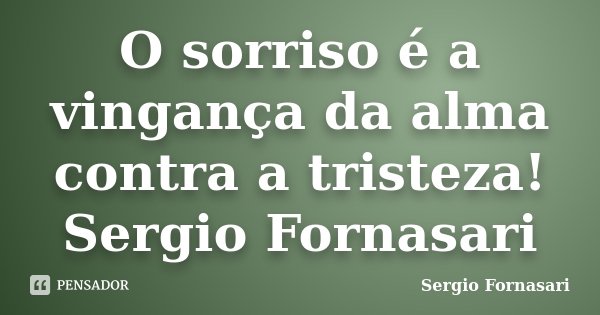 O sorriso é a vingança da alma contra a tristeza! Sergio Fornasari... Frase de Sergio Fornasari.