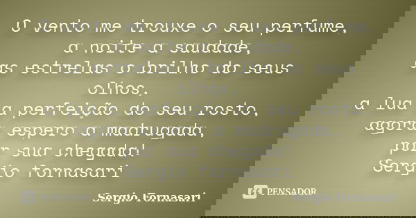 O vento me trouxe o seu perfume, a noite a saudade, as estrelas o brilho do seus olhos, a lua a perfeição do seu rosto, agora espero a madrugada, por sua chegad... Frase de Sergio Fornasari.