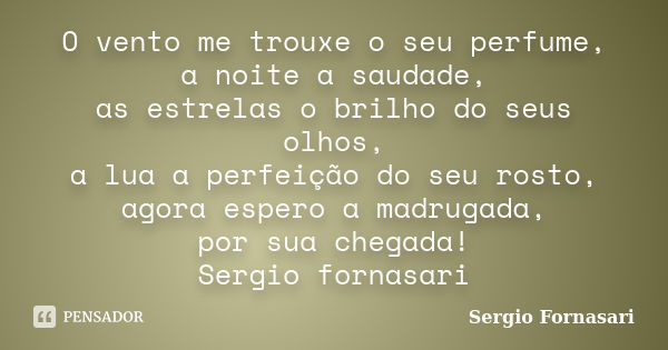 O vento me trouxe o seu perfume, a noite a saudade, as estrelas o brilho do seus olhos, a lua a perfeição do seu rosto, agora espero a madrugada, por sua chegad... Frase de Sergio Fornasari.